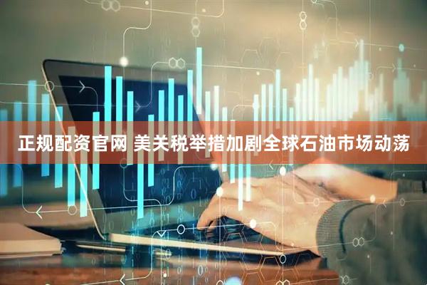 正规配资官网 美关税举措加剧全球石油市场动荡