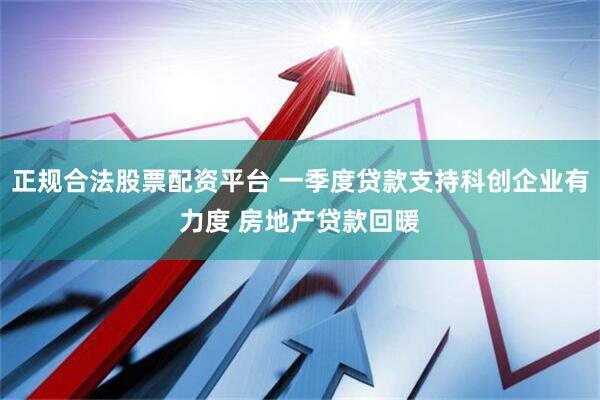 正规合法股票配资平台 一季度贷款支持科创企业有力度 房地产贷款回暖