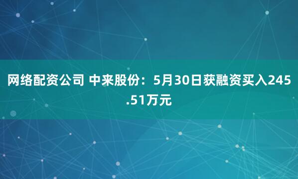网络配资公司 中来股份：5月30日获融资买入245.51万元