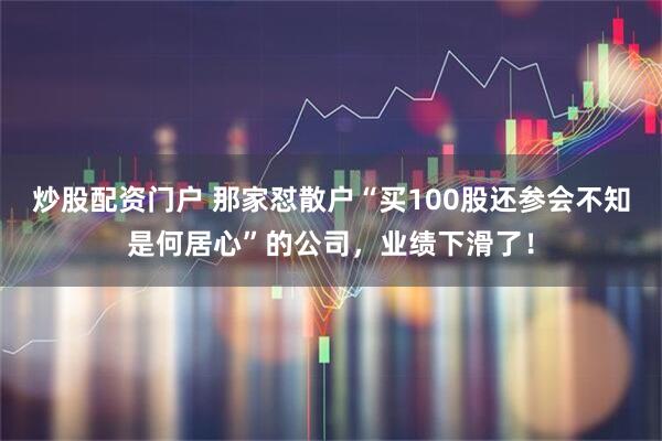 炒股配资门户 那家怼散户“买100股还参会不知是何居心”的公司，业绩下滑了！
