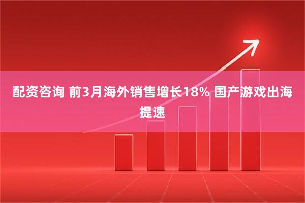配资咨询 前3月海外销售增长18% 国产游戏出海提速