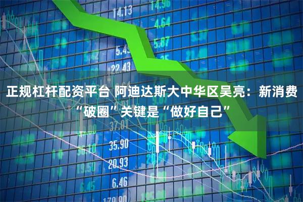 正规杠杆配资平台 阿迪达斯大中华区吴亮：新消费“破圈”关键是“做好自己”