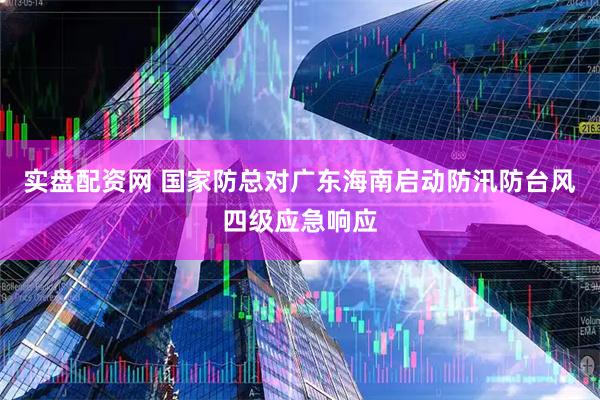 实盘配资网 国家防总对广东海南启动防汛防台风四级应急响应