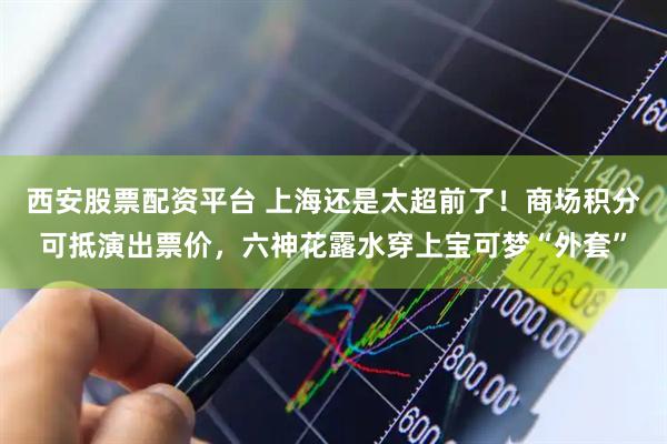 西安股票配资平台 上海还是太超前了！商场积分可抵演出票价，六神花露水穿上宝可梦“外套”