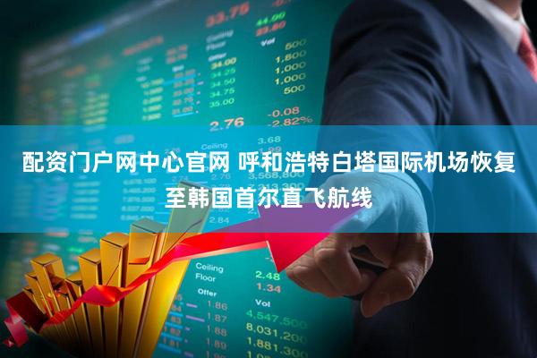 配资门户网中心官网 呼和浩特白塔国际机场恢复至韩国首尔直飞航线