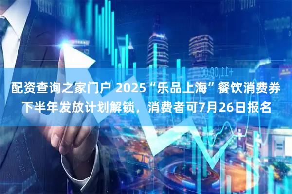 配资查询之家门户 2025“乐品上海”餐饮消费券下半年发放计划解锁，消费者可7月26日报名