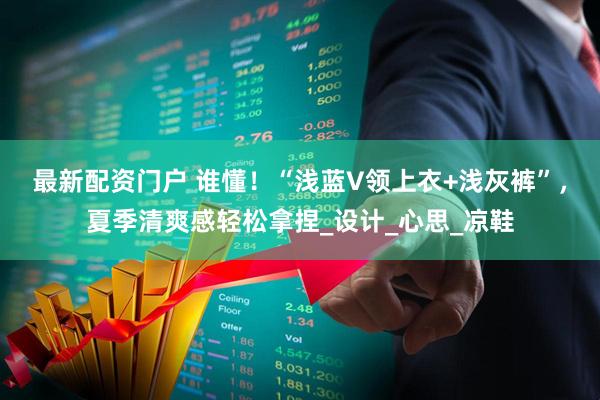 最新配资门户 谁懂！“浅蓝V领上衣+浅灰裤”，夏季清爽感轻松拿捏_设计_心思_凉鞋