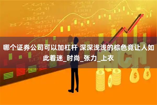 哪个证券公司可以加杠杆 深深浅浅的棕色竟让人如此着迷_时尚_张力_上衣