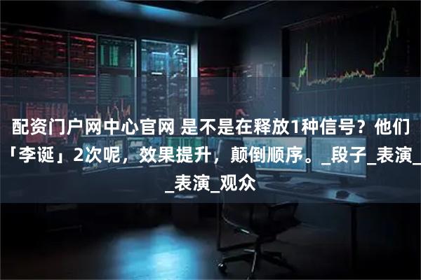 配资门户网中心官网 是不是在释放1种信号？他们提了「李诞」2次呢，效果提升，颠倒顺序。_段子_表演_观众