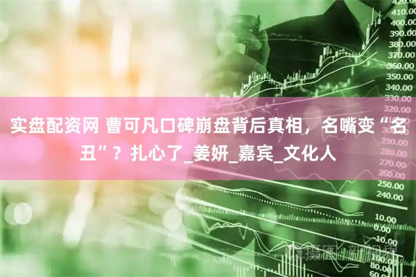 实盘配资网 曹可凡口碑崩盘背后真相，名嘴变“名丑”？扎心了_姜妍_嘉宾_文化人