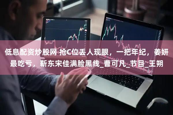 低息配资炒股网 抢C位丢人现眼，一把年纪，姜妍最吃亏，靳东宋佳满脸黑线_曹可凡_节目_王朔