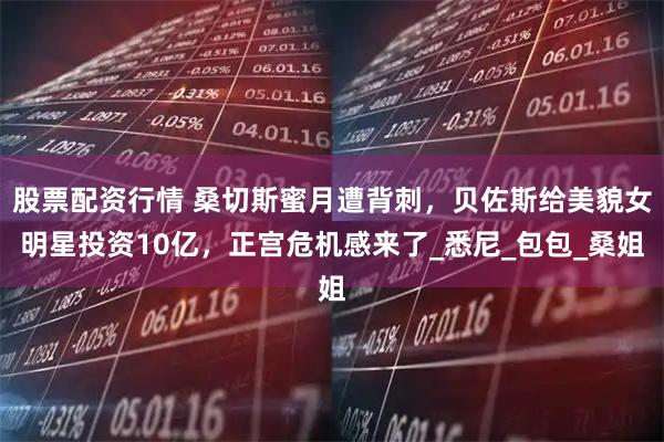 股票配资行情 桑切斯蜜月遭背刺，贝佐斯给美貌女明星投资10亿，正宫危机感来了_悉尼_包包_桑姐