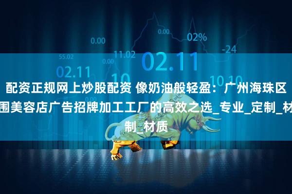 配资正规网上炒股配资 像奶油般轻盈：广州海珠区周围美容店广告招牌加工工厂的高效之选_专业_定制_材质