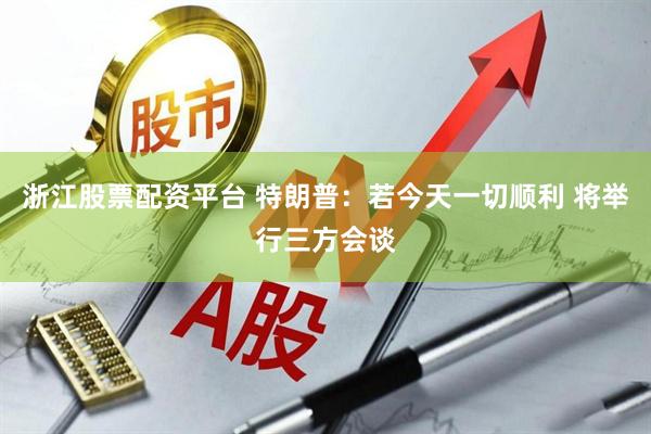 浙江股票配资平台 特朗普：若今天一切顺利 将举行三方会谈