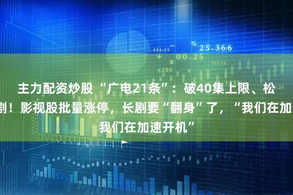 主力配资炒股 “广电21条”：破40集上限、松绑古装剧！影视股批量涨停，长剧要“翻身”了，“我们在加速开机”