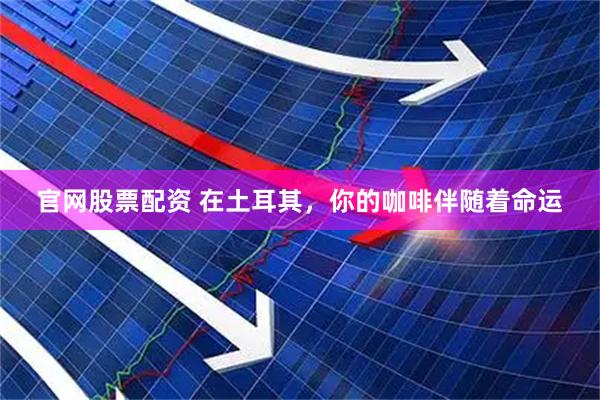 官网股票配资 在土耳其，你的咖啡伴随着命运