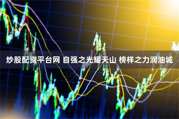 炒股配资平台网 自强之光耀天山 榜样之力润油城