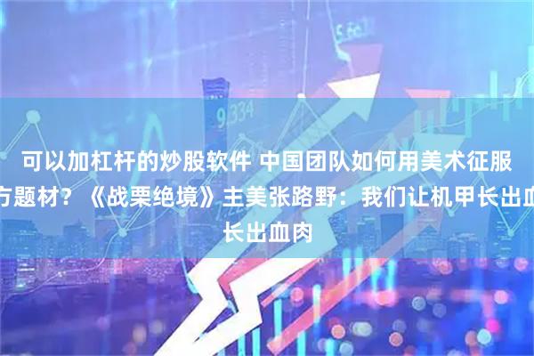 可以加杠杆的炒股软件 中国团队如何用美术征服西方题材？《战栗绝境》主美张路野：我们让机甲长出血肉