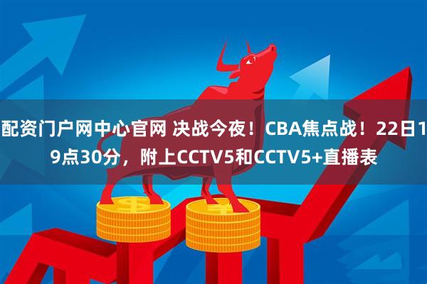配资门户网中心官网 决战今夜！CBA焦点战！22日19点30分，附上CCTV5和CCTV5+直播表