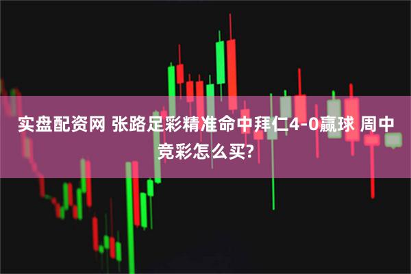实盘配资网 张路足彩精准命中拜仁4-0赢球 周中竞彩怎么买?