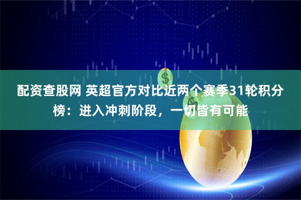 配资查股网 英超官方对比近两个赛季31轮积分榜：进入冲刺阶段，一切皆有可能
