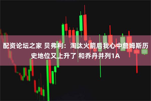 配资论坛之家 贝弗利：淘汰火箭后我心中詹姆斯历史地位又上升了 和乔丹并列1A