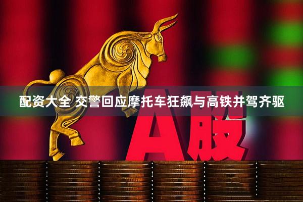 配资大全 交警回应摩托车狂飙与高铁并驾齐驱