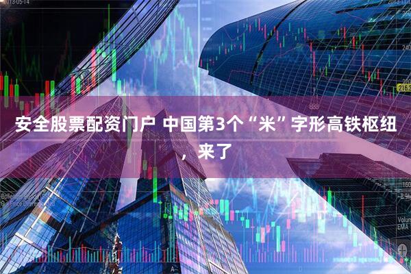 安全股票配资门户 中国第3个“米”字形高铁枢纽，来了