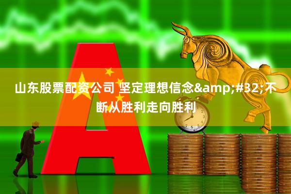 山东股票配资公司 坚定理想信念 不断从胜利走向胜利