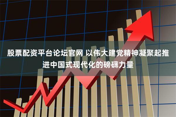 股票配资平台论坛官网 以伟大建党精神凝聚起推进中国式现代化的磅礴力量