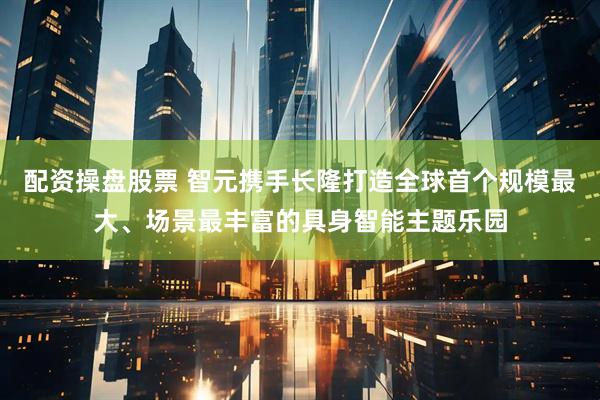 配资操盘股票 智元携手长隆打造全球首个规模最大、场景最丰富的具身智能主题乐园